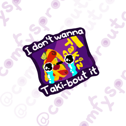 I don’t wanna taki-bout it